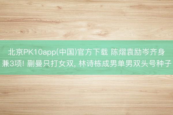 北京PK10app(中国)官方下载 陈熠袁励岑齐身兼3项! 蒯曼只打女双， 林诗栋成男单男双头号种子