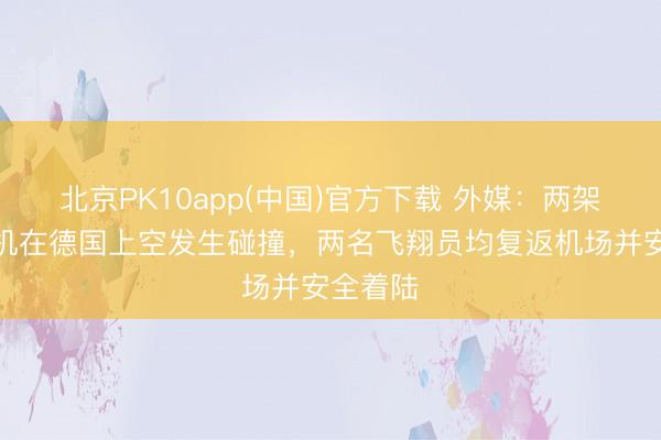 北京PK10app(中国)官方下载 外媒：两架微型飞机在德国上空发生碰撞，两名飞翔员均复返机场并安全着陆