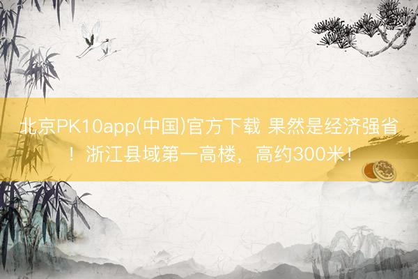 北京PK10app(中国)官方下载 果然是经济强省！浙江县域第一高楼，高约300米！