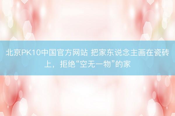 北京PK10中国官方网站 把家东说念主画在瓷砖上，拒绝“空无一物”的家