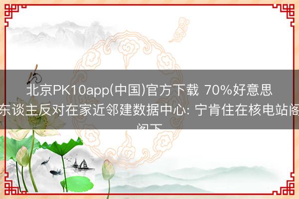北京PK10app(中国)官方下载 70%好意思国东谈主反对在家近邻建数据中心: 宁肯住在核电站阁下