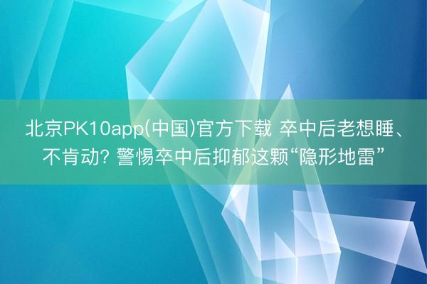 北京PK10app(中国)官方下载 卒中后老想睡、不肯动? 警惕卒中后抑郁这颗“隐形地雷”
