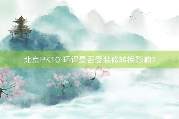 北京PK10 环评是否受装修转换影响?
