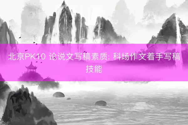 北京PK10 论说文写稿素质: 科场作文着手写稿技能