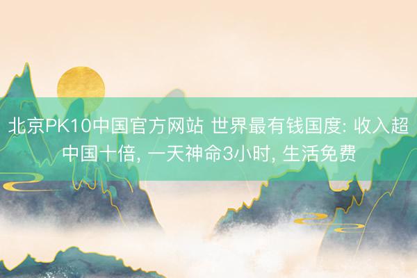 北京PK10中国官方网站 世界最有钱国度: 收入超中国十倍, 一天神命3小时, 生活免费