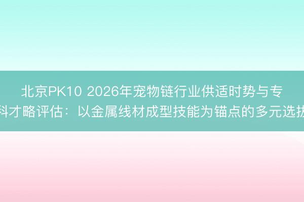 北京PK10 2026年宠物链行业供适时势与专科才略评估：以金属线材成型技能为锚点的多元选拔
