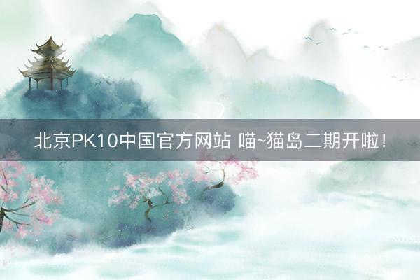北京PK10中国官方网站 喵~猫岛二期开啦！