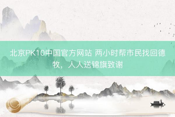 北京PK10中国官方网站 两小时帮市民找回德牧，人人送锦旗致谢