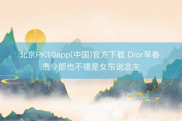 北京PK10app(中国)官方下载 Dior早春：贵令郎也不错是女东说念主