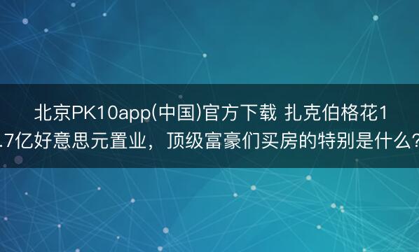 北京PK10app(中国)官方下载 扎克伯格花1.7亿好意思元置业，顶级富豪们买房的特别是什么？