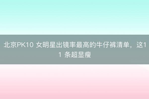 北京PK10 女明星出镜率最高的牛仔裤清单，这11 条超显瘦