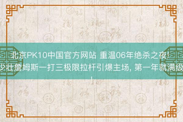 北京PK10中国官方网站 重温06年绝杀之夜! 少壮詹姆斯一打三极限拉杆引爆主场， 第一年就满级!