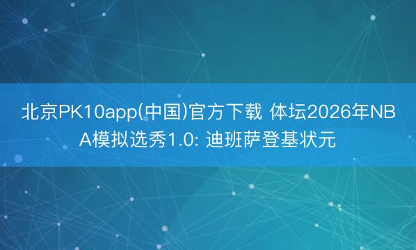 北京PK10app(中国)官方下载 体坛2026年NBA模拟选秀1.0: 迪班萨登基状元