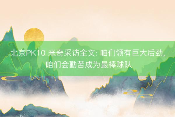 北京PK10 米奇采访全文: 咱们领有巨大后劲， 咱们会勤苦成为最棒球队
