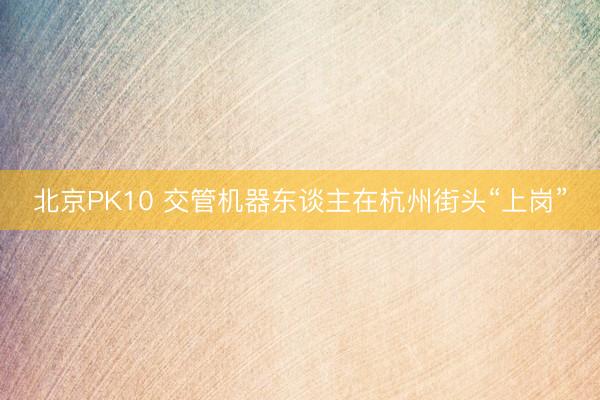 北京PK10 交管机器东谈主在杭州街头“上岗”