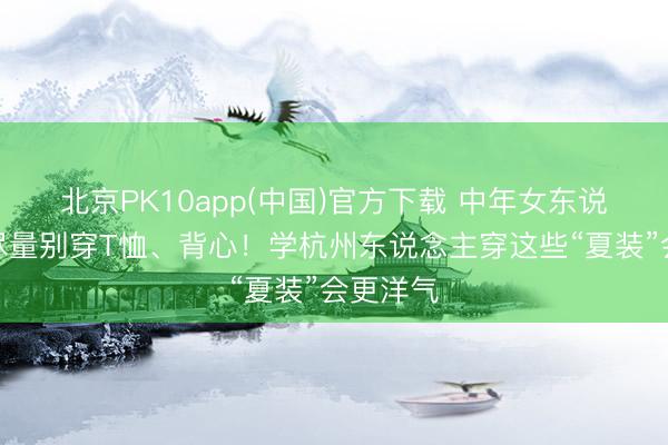 北京PK10app(中国)官方下载 中年女东说念主，尽量别穿T恤、背心！学杭州东说念主穿这些“夏装”会更洋气