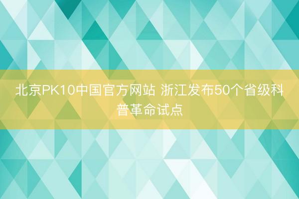 北京PK10中国官方网站 浙江发布50个省级科普革命试点