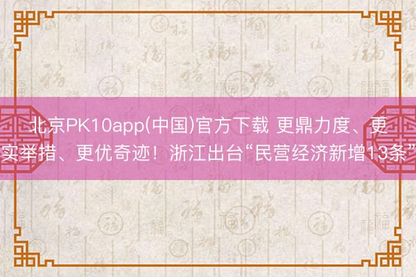 北京PK10app(中国)官方下载 更鼎力度、更实举措、更优奇迹！浙江出台“民营经济新增13条”