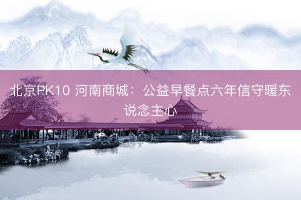 北京PK10 河南商城：公益早餐点六年信守暖东说念主心