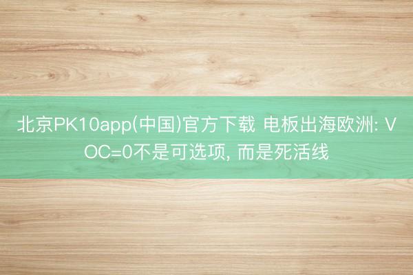 北京PK10app(中国)官方下载 电板出海欧洲: VOC=0不是可选项, 而是死活线
