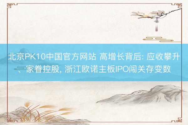 北京PK10中国官方网站 高增长背后: 应收攀升、家眷控股， 浙江欧诺主板IPO闯关存变数