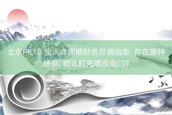 北京PK10 全人命周期财务尽调指南: 你在哪种场景, 就该盯死哪些命门?