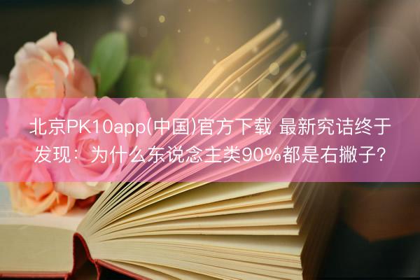 北京PK10app(中国)官方下载 最新究诘终于发现：为什么东说念主类90%都是右撇子？