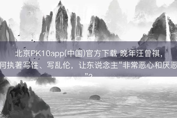 北京PK10app(中国)官方下载 晚年汪曾祺，为何执著写性、写乱伦，让东说念主“非常恶心和厌恶”？