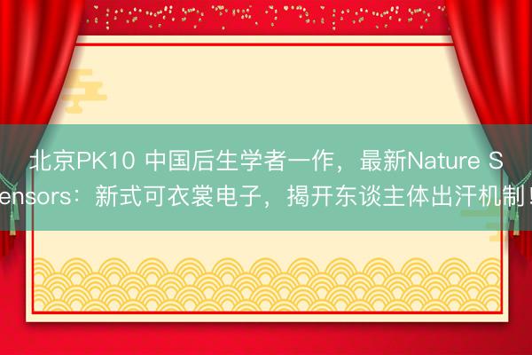 北京PK10 中国后生学者一作，最新Nature Sensors：新式可衣裳电子，揭开东谈主体出汗机制！