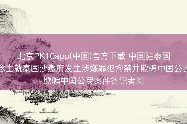 北京PK10app(中国)官方下载 中国驻泰国使馆发言东说念主就泰国沙缴府发生涉嫌罪犯拘禁并欺骗中国公民案件答记者问