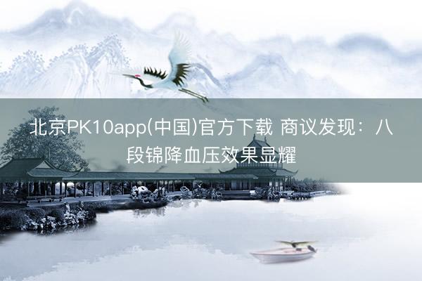 北京PK10app(中国)官方下载 商议发现：八段锦降血压效果显耀
