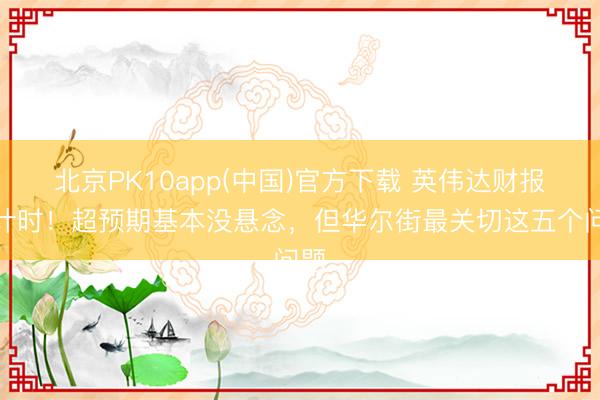 北京PK10app(中国)官方下载 英伟达财报倒计时！超预期基本没悬念，但华尔街最关切这五个问题