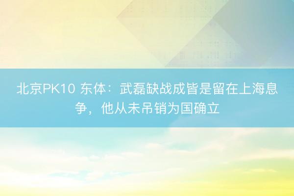 北京PK10 东体：武磊缺战成皆是留在上海息争，他从未吊销为国确立