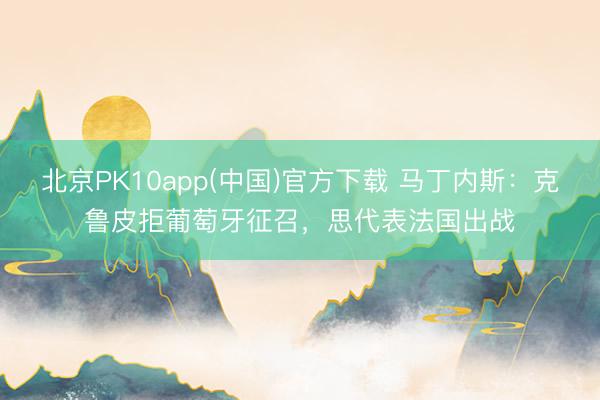 北京PK10app(中国)官方下载 马丁内斯：克鲁皮拒葡萄牙征召，思代表法国出战