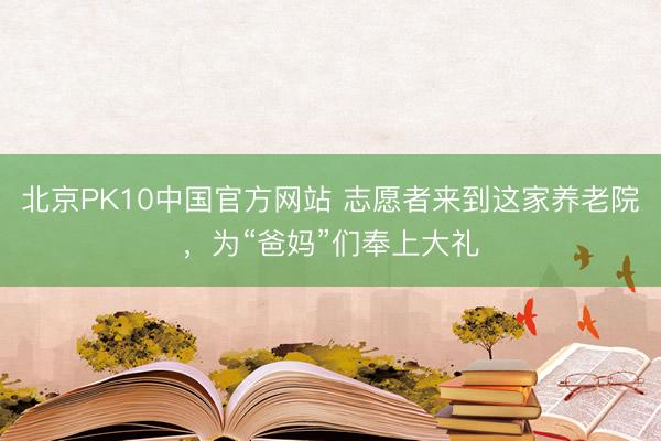 北京PK10中国官方网站 志愿者来到这家养老院，为“爸妈”们奉上大礼