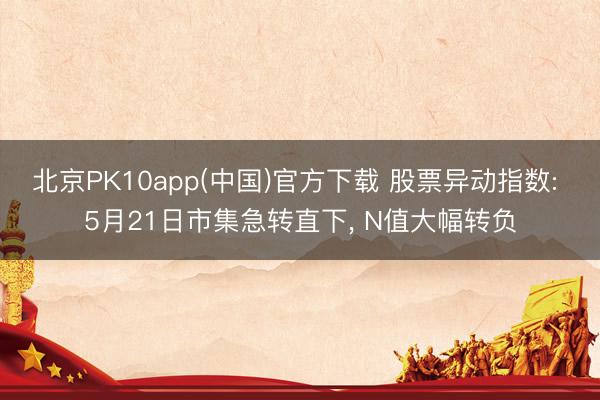 北京PK10app(中国)官方下载 股票异动指数: 5月21日市集急转直下， N值大幅转负