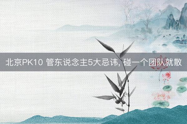 北京PK10 管东说念主5大忌讳， 碰一个团队就散