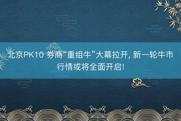 北京PK10 券商“重组牛”大幕拉开， 新一轮牛市行情或将全面开启!