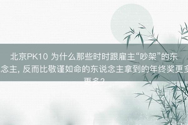 北京PK10 为什么那些时时跟雇主“吵架”的东说念主, 反而比敬谨如命的东说念主拿到的年终奖更多?
