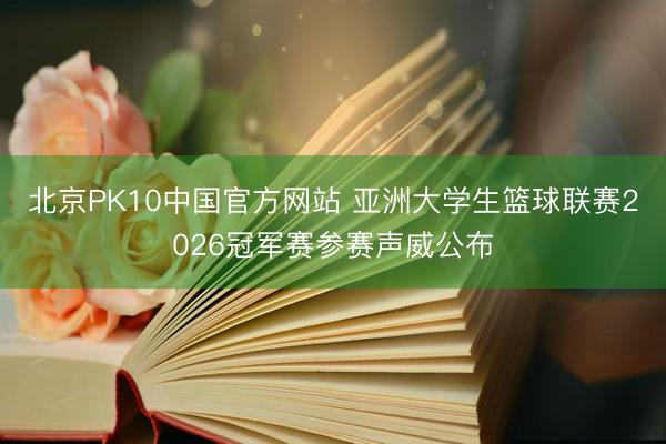北京PK10中国官方网站 亚洲大学生篮球联赛2026冠军赛参赛声威公布