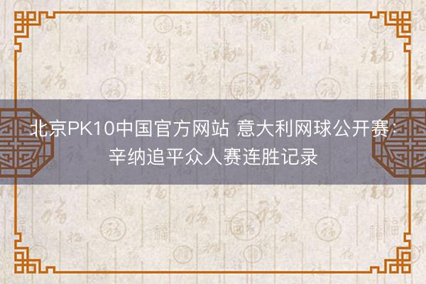北京PK10中国官方网站 意大利网球公开赛：辛纳追平众人赛连胜记录