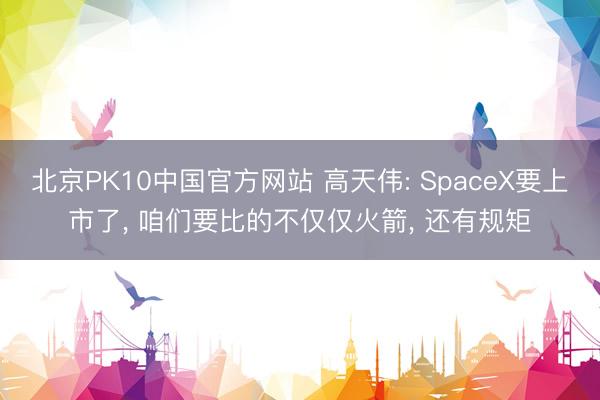 北京PK10中国官方网站 高天伟: SpaceX要上市了， 咱们要比的不仅仅火箭， 还有规矩