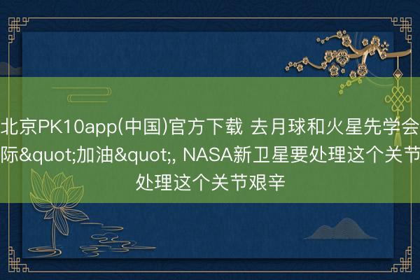 北京PK10app(中国)官方下载 去月球和火星先学会在天际"加油", NASA新卫星要处理这个关节艰辛