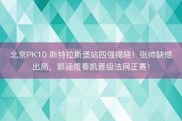 北京PK10 斯特拉斯堡站四强揭晓！张帅缺憾出局，郭涵煜奏凯晋级法网正赛！