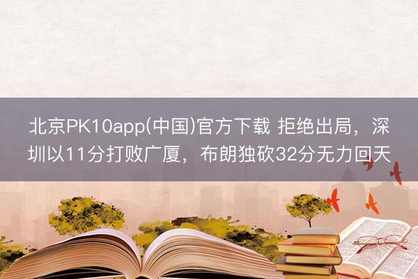北京PK10app(中国)官方下载 拒绝出局，深圳以11分打败广厦，布朗独砍32分无力回天