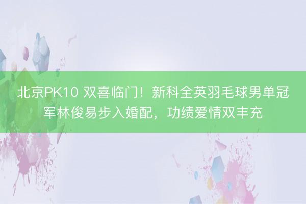 北京PK10 双喜临门！新科全英羽毛球男单冠军林俊易步入婚配，功绩爱情双丰充