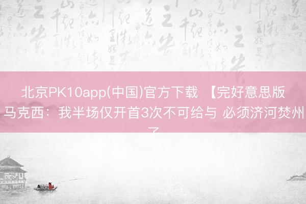 北京PK10app(中国)官方下载 【完好意思版】马克西：我半场仅开首3次不可给与 必须济河焚州了
