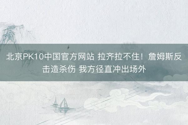 北京PK10中国官方网站 拉齐拉不住！詹姆斯反击造杀伤 我方径直冲出场外
