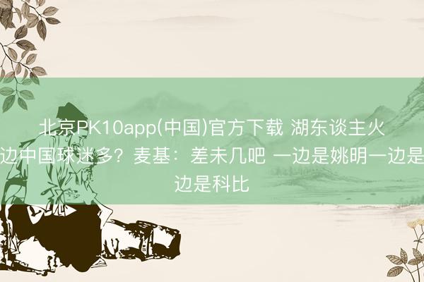 北京PK10app(中国)官方下载 湖东谈主火箭哪边中国球迷多？麦基：差未几吧 一边是姚明一边是科比