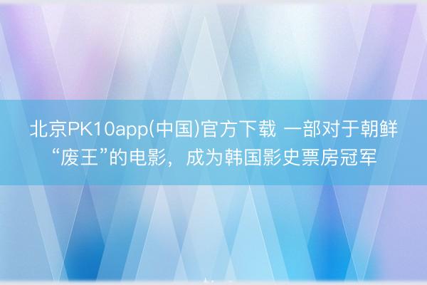 北京PK10app(中国)官方下载 一部对于朝鲜“废王”的电影，成为韩国影史票房冠军